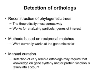 Detection of orthologs Reconstruction of phylogenetic trees The theoretically most correct way Works for analyzing particular genes of interest Methods based on reciprocal matches What currently works at the genomic scale Manual curation Detection of very remote orthologs may require that knowledge on gene synteny and/or protein function is taken into account 