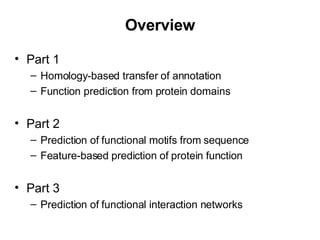 Overview Part 1 Homology-based transfer of annotation Function prediction from protein domains Part 2 Prediction of functional motifs from sequence Feature-based prediction of protein function Part 3 Prediction of functional interaction networks 
