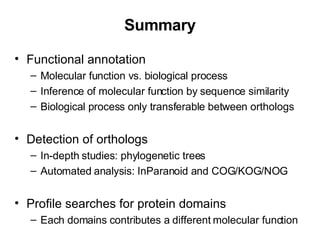 Summary Functional annotation Molecular function vs. biological process Inference of molecular function by sequence similarity Biological process only transferable between orthologs Detection of orthologs In-depth studies: phylogenetic trees Automated analysis: InParanoid and COG/KOG/NOG Profile searches for protein domains Each domains contributes a different molecular function 