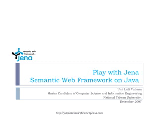 Play with Jena Semantic Web Framework on Java Umi Laili Yuhana Master Candidate of Computer Science and Information Engineering National Taiwan University  December 2007 http://yuhanaresearch.wordpress.com 