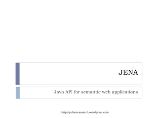 JENA Java API for semantic web applications http://yuhanaresearch.wordpress.com 