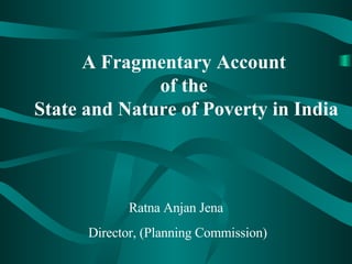 A Fragmentary Account  of the  State and Nature of Poverty in India Ratna Anjan Jena Director, (Planning Commission) 