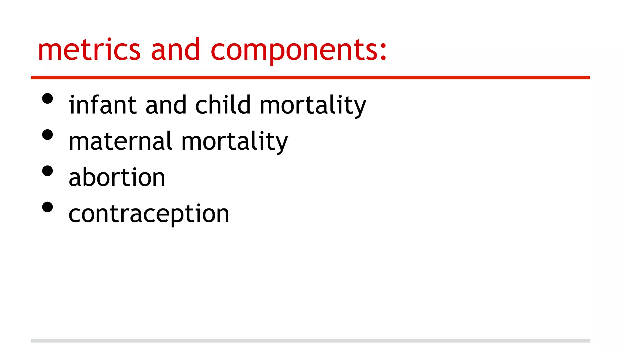 metrics and components:

•  infant and child mortality
•  maternal mortality
•  abortion
•  contraception

 