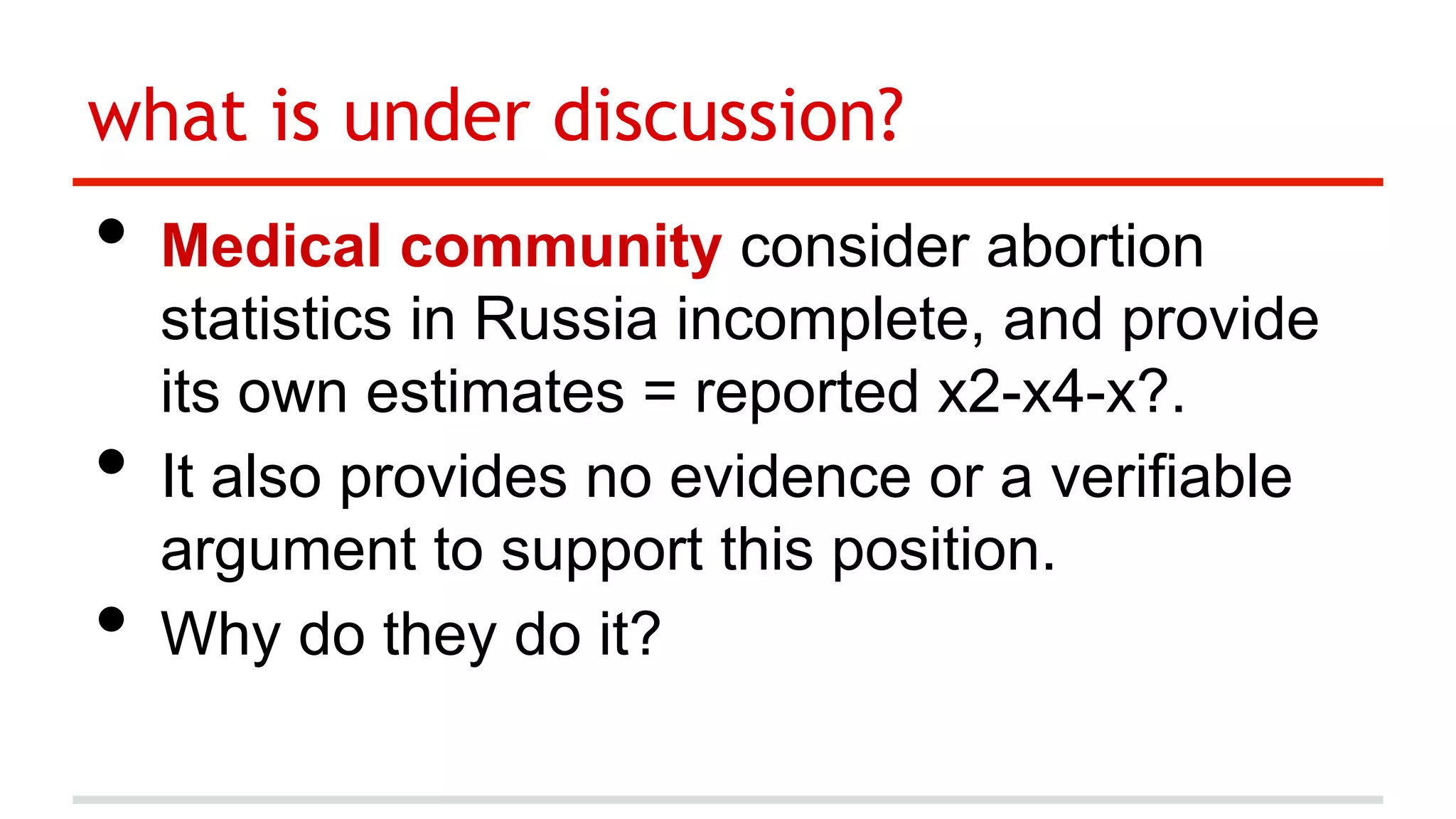 what is under discussion?

•  Medical community consider abortion
• 
• 

statistics in Russia incomplete, and provide
its own estimates = reported x2-x4-x?.
It also provides no evidence or a verifiable
argument to support this position.
Why do they do it?

 