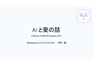 AI と愛の話
( Watson Tradeoff Analytics API )
IBM Bluemix エバンジェリスト 木村 桂
 