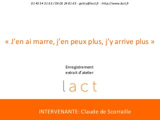01 43 54 31 63 / 06 03 24 81 65 - gvitry@lact.fr - http://www.lact.fr

« J’en ai marre, j’en peux plus, j’y arrive plus »
Enregistrement 
extrait d’atelier

INTERVENANTE: Claude de Scorraille

 