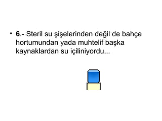 6 .-  Steril su şişelerinden değil de bahçe hortumundan yada muhtelif başka kaynaklardan su içiliniyordu...  