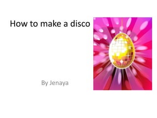 How to make a disco
By Jenaya
 