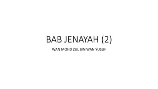 BAB JENAYAH (2)
WAN MOHD ZUL BIN WAN YUSUF
 