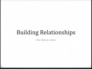 Building Relationships
One chat at a time
 