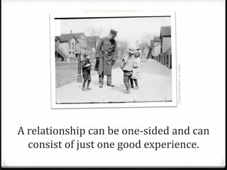 A relationship can be one-sided and can
consist of just one good experience.
ChicagoDailyNews,Inc.(1904)
 