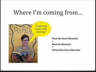 Where I’m coming from…
Teen Services Librarian
+
Branch Librarian
+
Virtual Services Librarian
“I only read
books with
meaning.”
 