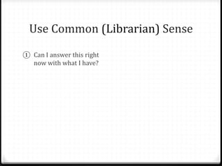 Use Common (Librarian) Sense
① Can I answer this right
now with what I have?
② NO? Get their
information:
 Card #
 E-mail address
 Time frame
 As many details as possible
③ Tell them what to expect.
 
