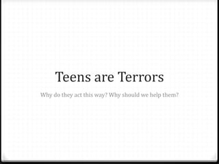 Teens are Terrors
Why do they act this way? Why should we help them?
 