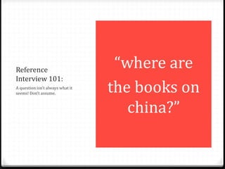 Reference
Interview 101:
A question isn’t always what it
seems! Don’t assume.
“where are
the books on
china?”
 