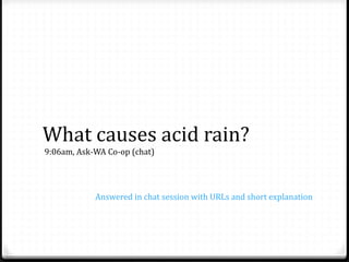 What causes acid rain?
9:06am, Ask-WA Co-op (chat)
Answered in chat session with URLs and short explanation
 