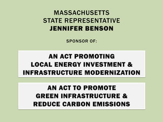 AN ACT PROMOTING
LOCAL ENERGY INVESTMENT &
INFRASTRUCTURE MODERNIZATION
MASSACHUSETTS
STATE REPRESENTATIVE
JENNIFER BENSON
SPONSOR OF:
AN ACT TO PROMOTE
GREEN INFRASTRUCTURE &
REDUCE CARBON EMISSIONS
 