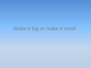 Make it big or make it small
 