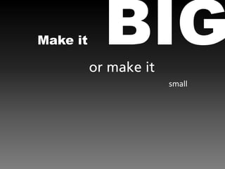 Make it     BIG
          or make it
                       small
 