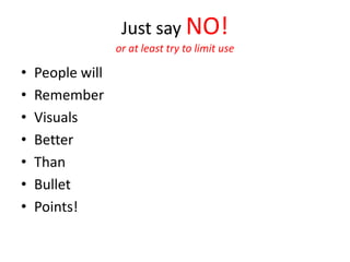 Just say NO!
                  or at least try to limit use

•   People will
•   Remember
•   Visuals
•   Better
•   Than
•   Bullet
•   Points!
 