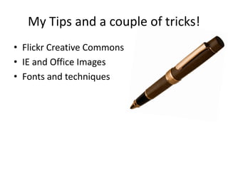 My Tips and a couple of tricks!
• Flickr Creative Commons
• IE and Office Images
• Fonts and techniques
 