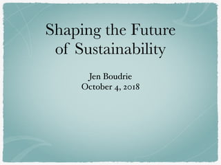 Shaping the Future
of Sustainability
Jen Boudrie
October 4, 2018
 
