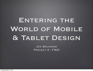 Entering the
                  World of Mobile
                  & Tablet Design
                           Jen Brunner
                          Project 4 - FWD




Thursday, March 1, 2012
 