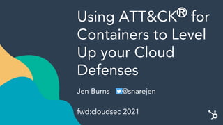Using ATT&CKⓇ
for
Containers to Level
Up your Cloud
Defenses
Jen Burns @snarejen
fwd:cloudsec 2021
 