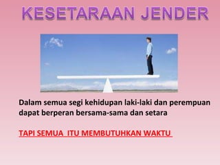 Dalam semua segi kehidupan laki-laki dan perempuan  dapat berperan bersama-sama dan setara  TAPI SEMUA  ITU MEMBUTUHKAN WAKTU  