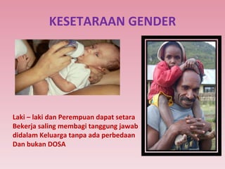 KESETARAAN GENDER Laki – laki dan Perempuan dapat setara  Bekerja saling membagi tanggung jawab  didalam Keluarga tanpa ada perbedaan  Dan bukan DOSA 