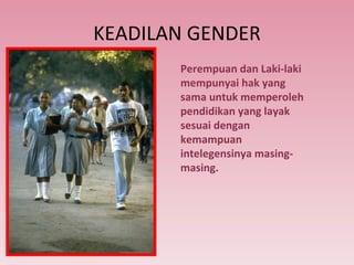 KEADILAN GENDER Perempuan dan Laki-laki  mempunyai hak yang sama untuk memperoleh pendidikan yang layak sesuai dengan kemampuan intelegensinya masing-masing. 