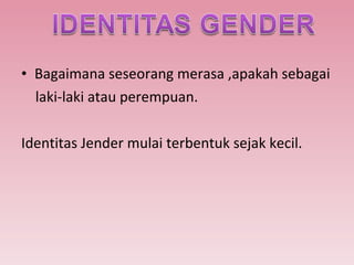 Bagaimana seseorang merasa ,apakah sebagai laki-laki atau perempuan. Identitas Jender mulai terbentuk sejak kecil. 