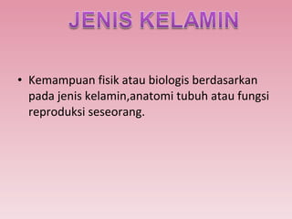 Kemampuan fisik atau biologis berdasarkan pada jenis kelamin,anatomi tubuh atau fungsi reproduksi seseorang. 