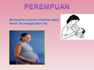 Berdasarkan anatomi tubuhnya dapat Hamil  dan menghasilkan ASI. 