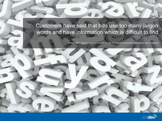Customers have said that bills use too many jargon
words and have information which is difficult to find
uSwitch, 2013 (Over-complicated household bills are leaving consumers vulnerable to over-charging)
 