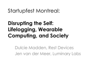 Startupfest Montreal:
Disrupting the Self:
Lifelogging, Wearable
Computing, and Society
Dulcie Madden, Rest Devices
Jen van der Meer, Luminary Labs
 