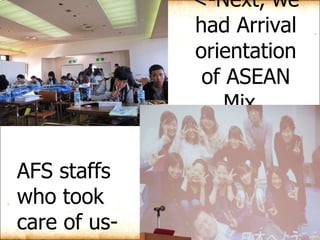<-Next, we had Arrival orientation of ASEAN Mix.  AFS staffs who took care of us-> 