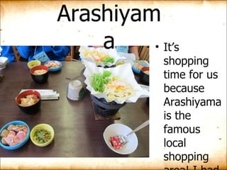 Arashiyama It’s shopping time for us because Arashiyama is the famous local shopping area! I had luch there ,and the meal is awesome.  
