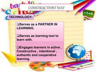 TECHNOLOGY:
Serves as a PARTNER IN
LEARNING.
Serves as learning tool to
learn with.
Engages learners in active ,
Constructive , intentional ,
authentic and cooperative
learning.
 