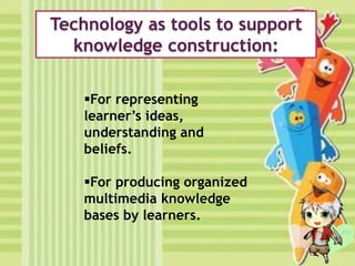 Technology as tools to support
knowledge construction:
For representing
learner’s ideas,
understanding and
beliefs.
For producing organized
multimedia knowledge
bases by learners.
 