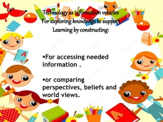 Technology as information vehicles
For exploringknowledge to support
Learning by constructing:
For accessing needed
information .
or comparing
perspectives, beliefs and
world views.
 