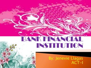 BANK FINANCIAL INSTITUTION By: JenevieLlagas ACT-I 