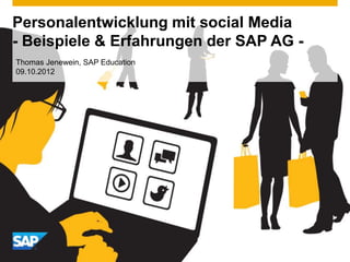 Personalentwicklung mit social Media
- Beispiele & Erfahrungen der SAP AG -
Thomas Jenewein, SAP Education
09.10.2012
 