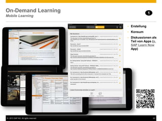 © 2013 SAP AG. All rights reserved. 22
On-Demand Learning
Mobile Learning
1
• Erstellung
• Konsum
• Diskussionen als
Teil von Apps (s.
SAP Learn Now
App)
 