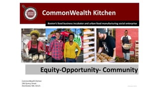 February	2018
CommonWealth	Kitchen	
CommonWealth	Kitchen	
196	Quincy	Street	
Dorchester,	MA.	02121
Equity-Opportunity-	Community
Boston’s	food	business	incubator	and	urban	food	manufacturing	social	enterprise
 