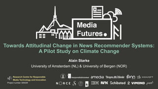 Research Centre for Responsible
Media Technology and Innovation
Project number 309339
Towards Attitudinal Change in News Recommender Systems:
A Pilot Study on Climate Change
Alain Starke
University of Amsterdam (NL) & University of Bergen (NOR)
 
