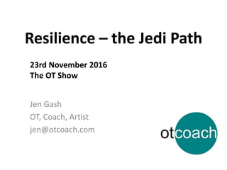 Resilience – the Jedi Path
Jen Gash
OT, Coach, Artist
jen@otcoach.com
23rd November 2016
The OT Show
 