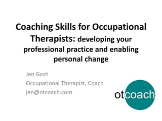 Coaching Skills for Occupational
Therapists: developing your
professional practice and enabling
personal change
Jen Gash
O...