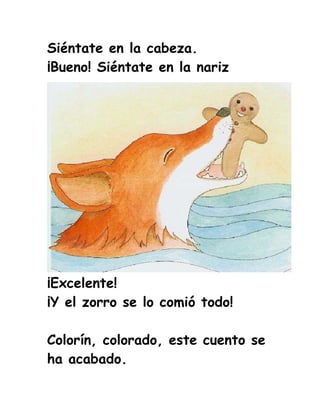 Siéntate en la cabeza.
¡Bueno! Siéntate en la nariz




¡Excelente!
¡Y el zorro se lo comió todo!

Colorín, colorado, este cuento se
ha acabado.
 