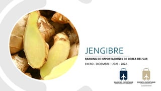 JENGIBRE
RANKING DE IMPORTACIONES DE COREA DEL SUR
ENERO - DICIEMBRE | 2021 - 2022
 